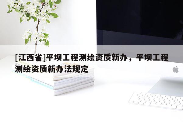 [江西省]平坝工程测绘资质新办，平坝工程测绘资质新办法规定