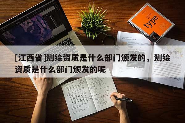 [江西省]测绘资质是什么部门颁发的，测绘资质是什么部门颁发的呢
