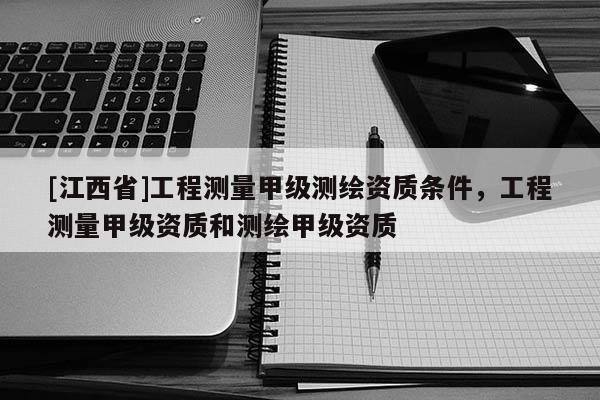 [江西省]工程测量甲级测绘资质条件，工程测量甲级资质和测绘甲级资质
