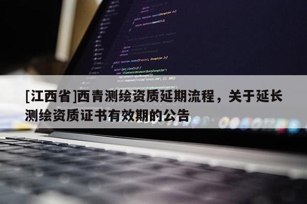 [江西省]西青测绘资质延期流程，关于延长测绘资质证书有效期的公告