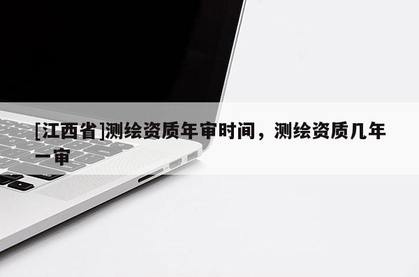 [江西省]测绘资质年审时间，测绘资质几年一审
