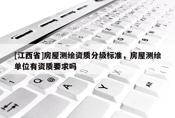 [江西省]房屋测绘资质分级标准，房屋测绘单位有资质要求吗