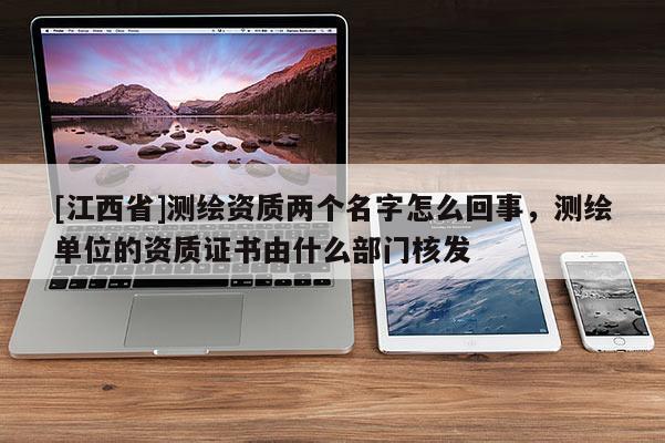 [江西省]测绘资质两个名字怎么回事，测绘单位的资质证书由什么部门核发