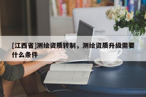 [江西省]测绘资质转制，测绘资质升级需要什么条件