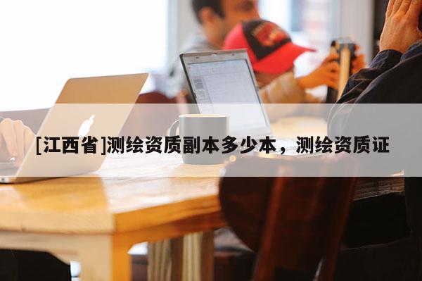 [江西省]测绘资质副本多少本，测绘资质证