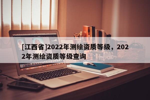 [江西省]2022年测绘资质等级，2022年测绘资质等级查询