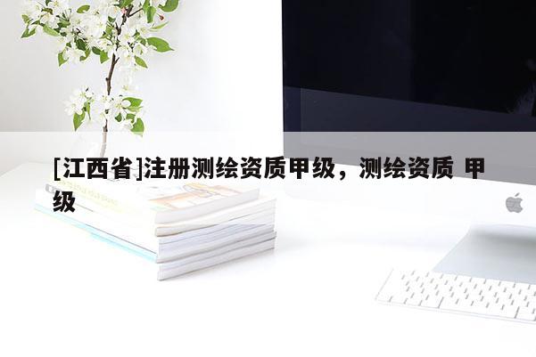 [江西省]注册测绘资质甲级，测绘资质 甲级