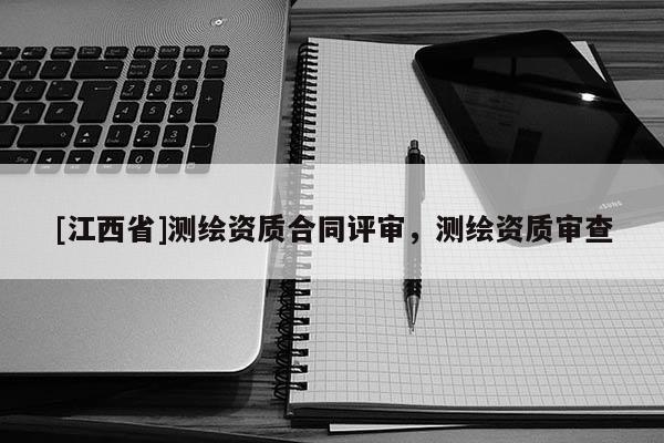 [江西省]测绘资质合同评审，测绘资质审查