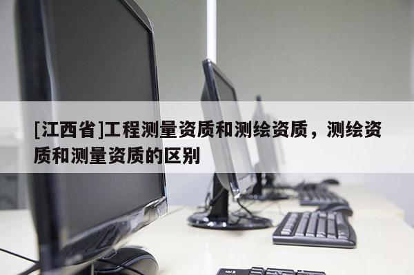 [江西省]工程测量资质和测绘资质，测绘资质和测量资质的区别