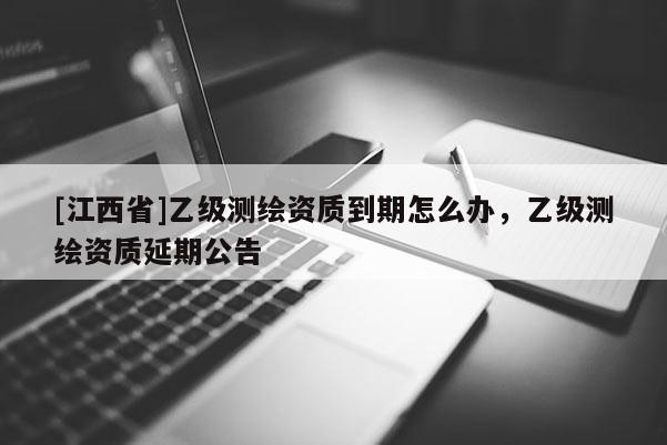 [江西省]乙级测绘资质到期怎么办，乙级测绘资质延期公告