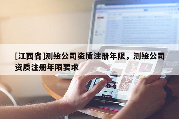 [江西省]测绘公司资质注册年限，测绘公司资质注册年限要求