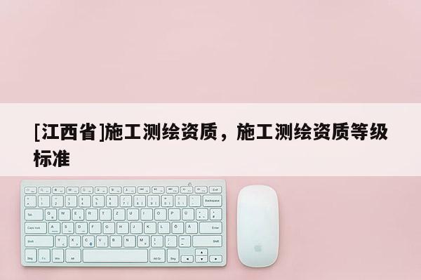[江西省]施工测绘资质，施工测绘资质等级标准