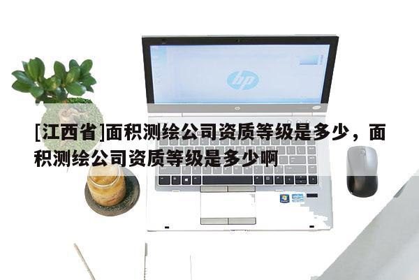 [江西省]面积测绘公司资质等级是多少，面积测绘公司资质等级是多少啊