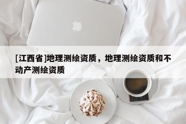 [江西省]地理测绘资质，地理测绘资质和不动产测绘资质