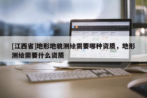 [江西省]地形地貌测绘需要哪种资质，地形测绘需要什么资质