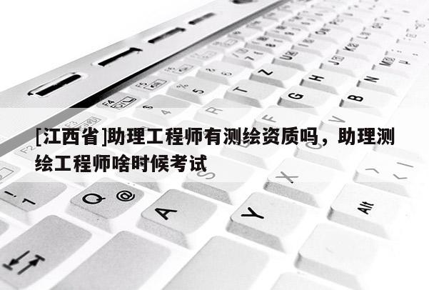 [江西省]助理工程师有测绘资质吗，助理测绘工程师啥时候考试