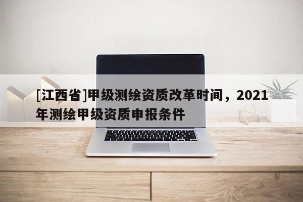 [江西省]甲级测绘资质改革时间，2021年测绘甲级资质申报条件