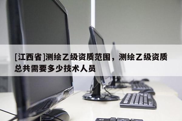 [江西省]测绘乙级资质范围，测绘乙级资质总共需要多少技术人员