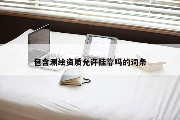 包含测绘资质允许挂靠吗的词条