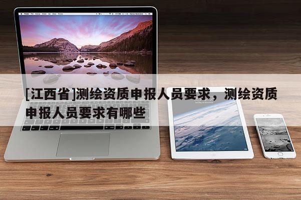[江西省]测绘资质申报人员要求，测绘资质申报人员要求有哪些