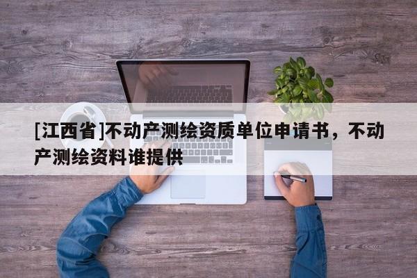 [江西省]不动产测绘资质单位申请书，不动产测绘资料谁提供