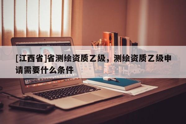 [江西省]省测绘资质乙级，测绘资质乙级申请需要什么条件