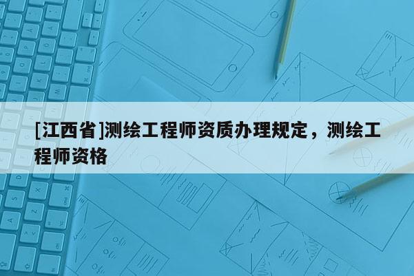 [江西省]测绘工程师资质办理规定，测绘工程师资格
