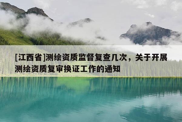 [江西省]测绘资质监督复查几次，关于开展测绘资质复审换证工作的通知