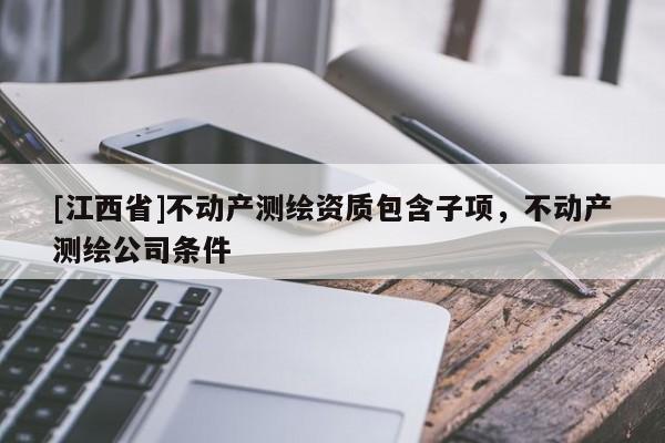 [江西省]不动产测绘资质包含子项，不动产测绘公司条件