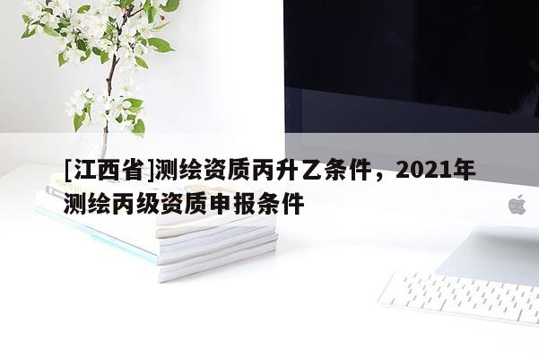[江西省]测绘资质丙升乙条件，2021年测绘丙级资质申报条件