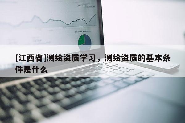 [江西省]测绘资质学习，测绘资质的基本条件是什么