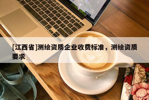 [江西省]测绘资质企业收费标准，测绘资质要求