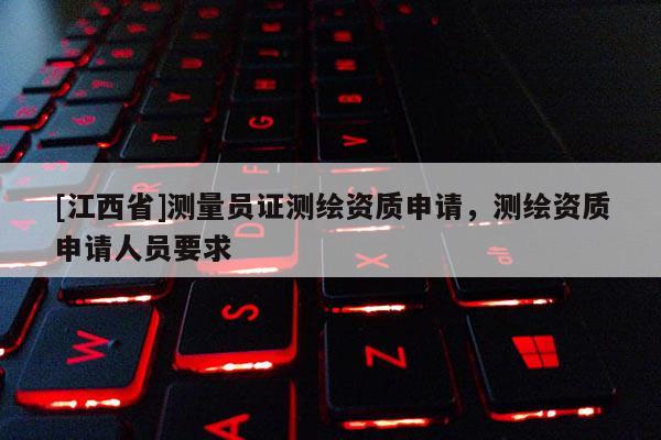 [江西省]测量员证测绘资质申请，测绘资质申请人员要求