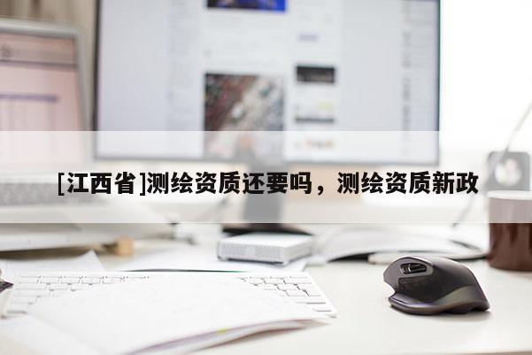 [江西省]测绘资质还要吗，测绘资质新政