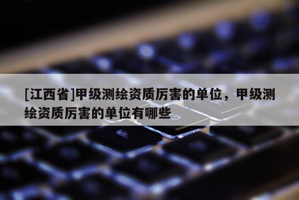 [江西省]甲级测绘资质厉害的单位，甲级测绘资质厉害的单位有哪些