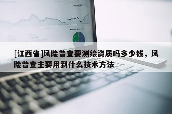 [江西省]风险普查要测绘资质吗多少钱，风险普查主要用到什么技术方法