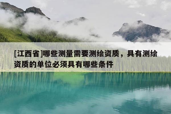 [江西省]哪些测量需要测绘资质，具有测绘资质的单位必须具有哪些条件