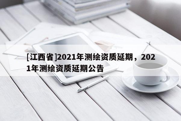 [江西省]2021年测绘资质延期，2021年测绘资质延期公告