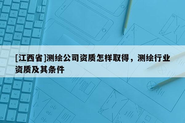 [江西省]测绘公司资质怎样取得，测绘行业资质及其条件