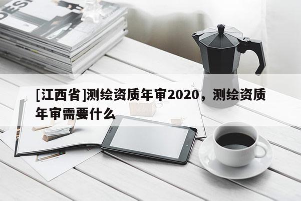 [江西省]测绘资质年审2020，测绘资质年审需要什么