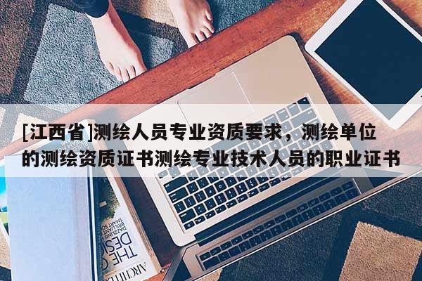 [江西省]测绘人员专业资质要求，测绘单位的测绘资质证书测绘专业技术人员的职业证书
