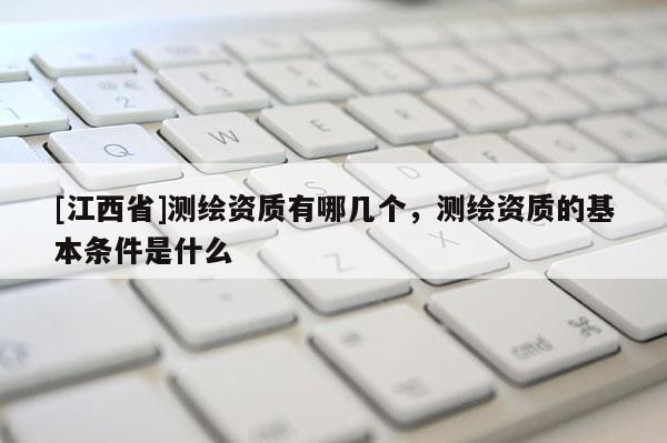 [江西省]测绘资质有哪几个，测绘资质的基本条件是什么