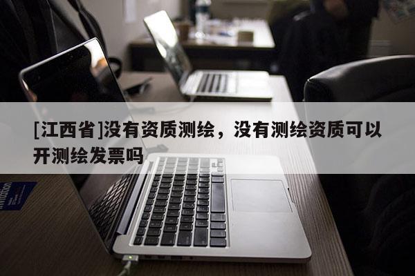 [江西省]没有资质测绘，没有测绘资质可以开测绘发票吗