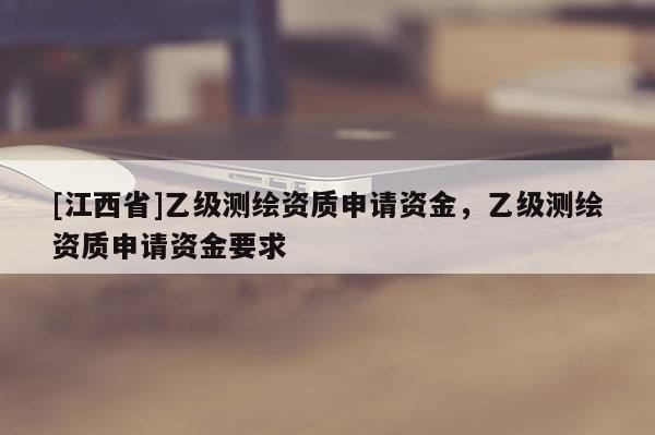 [江西省]乙级测绘资质申请资金，乙级测绘资质申请资金要求
