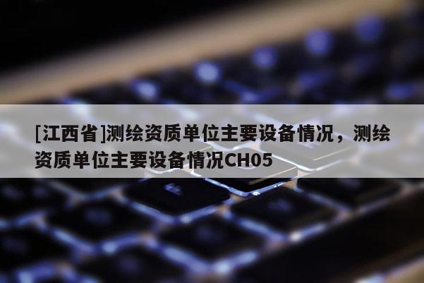 [江西省]测绘资质单位主要设备情况，测绘资质单位主要设备情况CH05