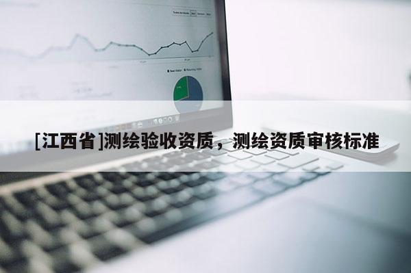 [江西省]测绘验收资质，测绘资质审核标准