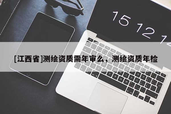 [江西省]测绘资质需年审么，测绘资质年检