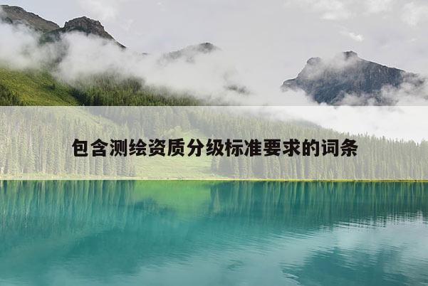 包含测绘资质分级标准要求的词条