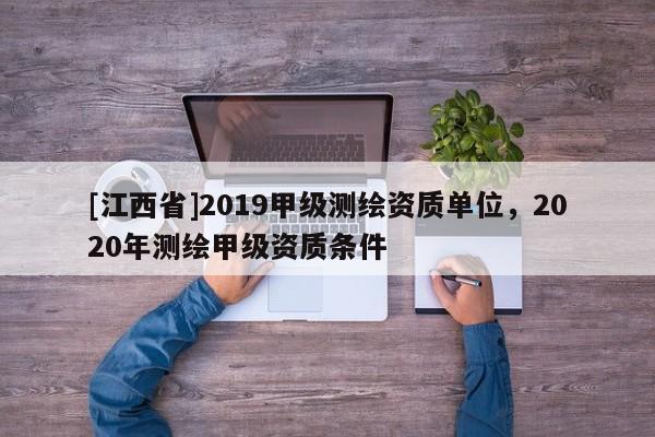 [江西省]2019甲级测绘资质单位，2020年测绘甲级资质条件