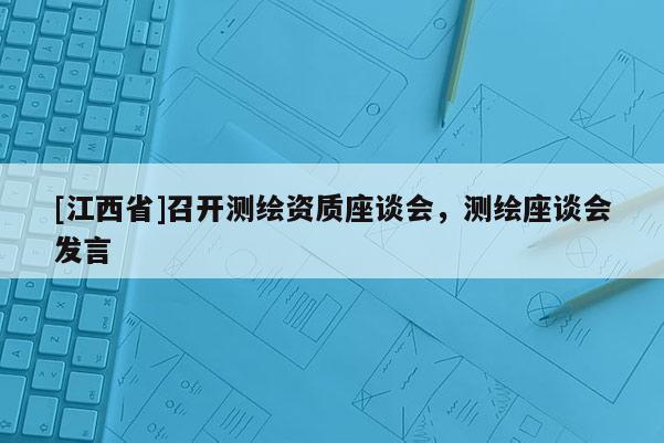 [江西省]召开测绘资质座谈会，测绘座谈会发言